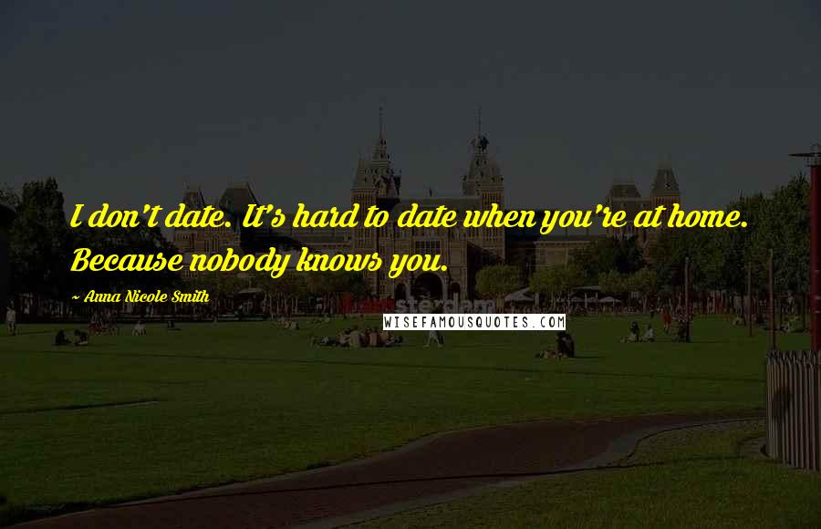 Anna Nicole Smith quotes: I don't date. It's hard to date when you're at home. Because nobody knows you.