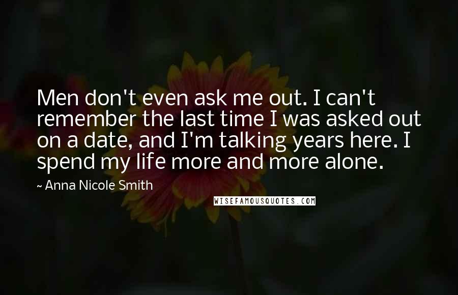 Anna Nicole Smith quotes: Men don't even ask me out. I can't remember the last time I was asked out on a date, and I'm talking years here. I spend my life more and