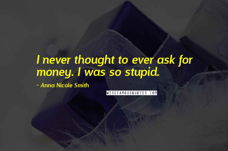 Anna Nicole Smith quotes: I never thought to ever ask for money. I was so stupid.