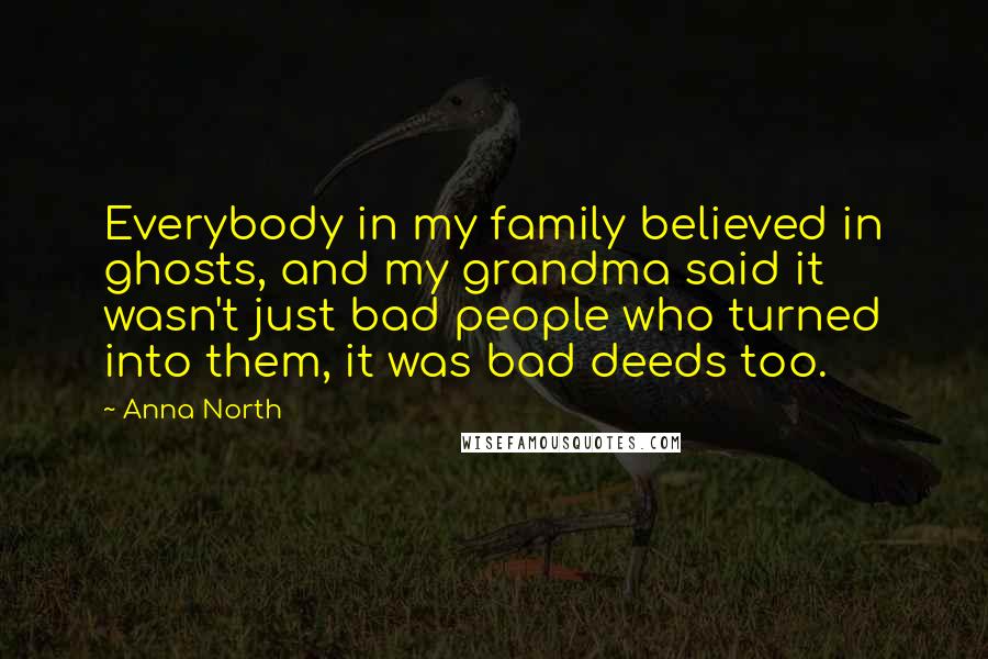 Anna North quotes: Everybody in my family believed in ghosts, and my grandma said it wasn't just bad people who turned into them, it was bad deeds too.