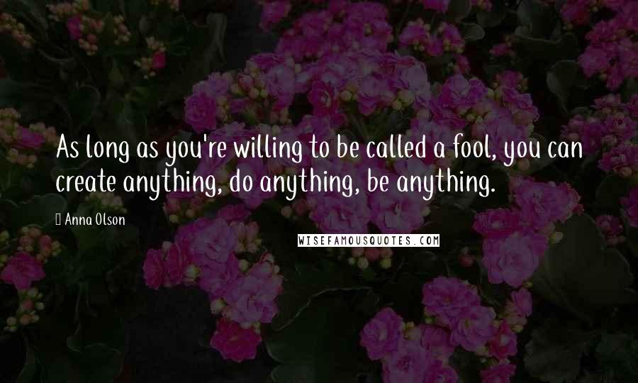 Anna Olson quotes: As long as you're willing to be called a fool, you can create anything, do anything, be anything.