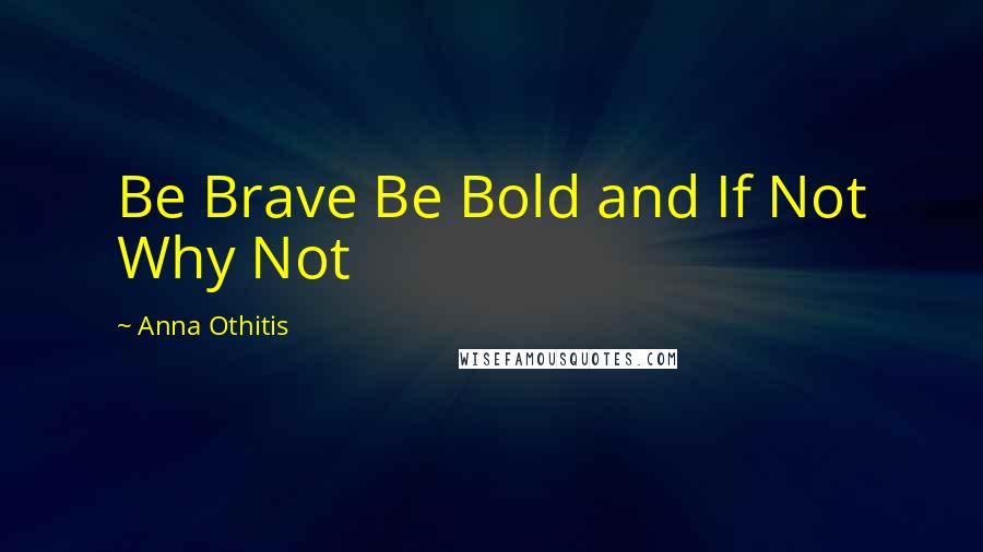 Anna Othitis quotes: Be Brave Be Bold and If Not Why Not
