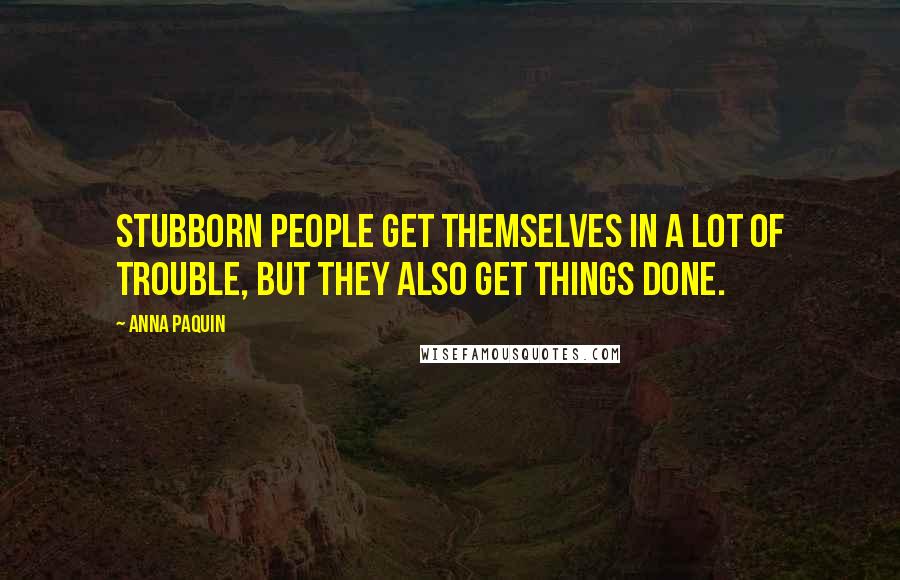 Anna Paquin quotes: Stubborn people get themselves in a lot of trouble, but they also get things done.