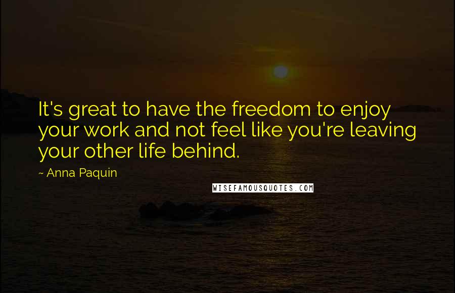 Anna Paquin quotes: It's great to have the freedom to enjoy your work and not feel like you're leaving your other life behind.