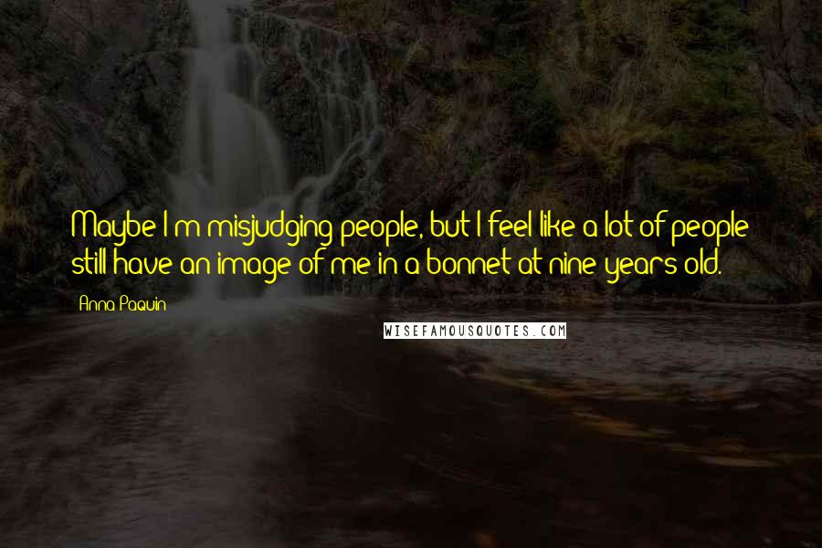 Anna Paquin quotes: Maybe I'm misjudging people, but I feel like a lot of people still have an image of me in a bonnet at nine years old.