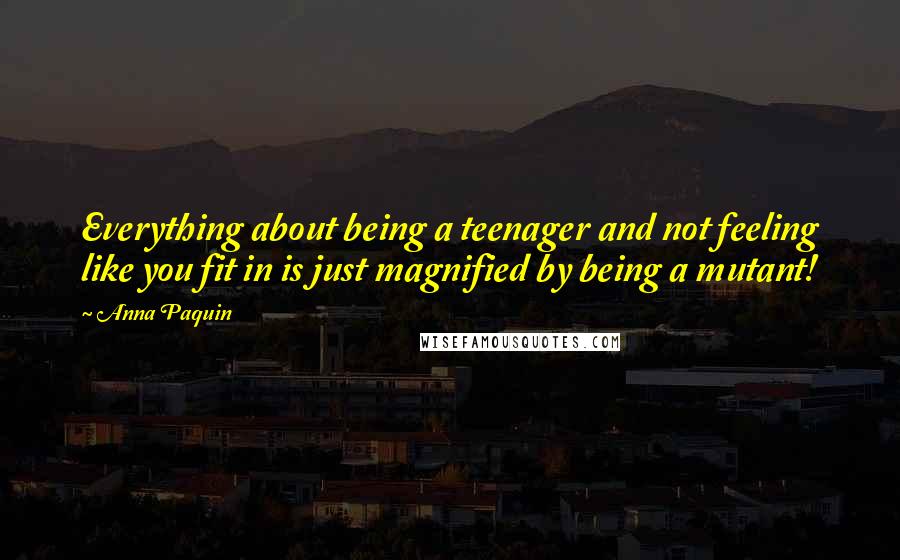 Anna Paquin quotes: Everything about being a teenager and not feeling like you fit in is just magnified by being a mutant!