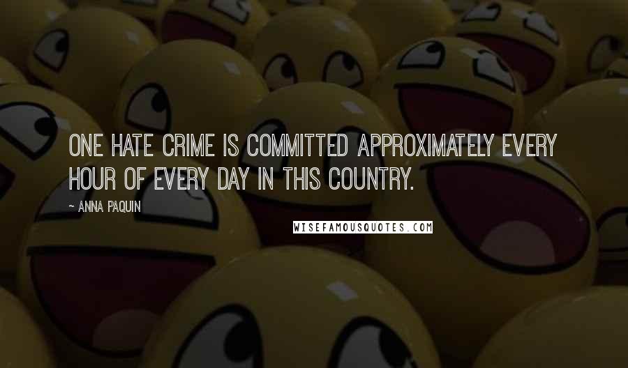 Anna Paquin quotes: One hate crime is committed approximately every hour of every day in this country.