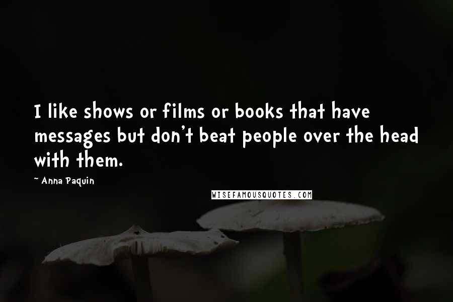 Anna Paquin quotes: I like shows or films or books that have messages but don't beat people over the head with them.
