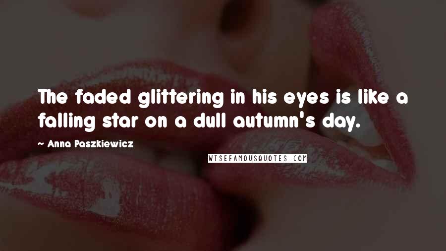 Anna Paszkiewicz quotes: The faded glittering in his eyes is like a falling star on a dull autumn's day.