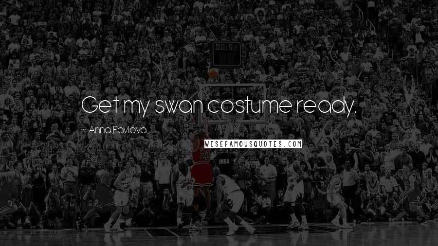 Anna Pavlova quotes: Get my swan costume ready.