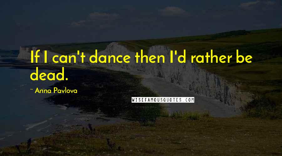 Anna Pavlova quotes: If I can't dance then I'd rather be dead.