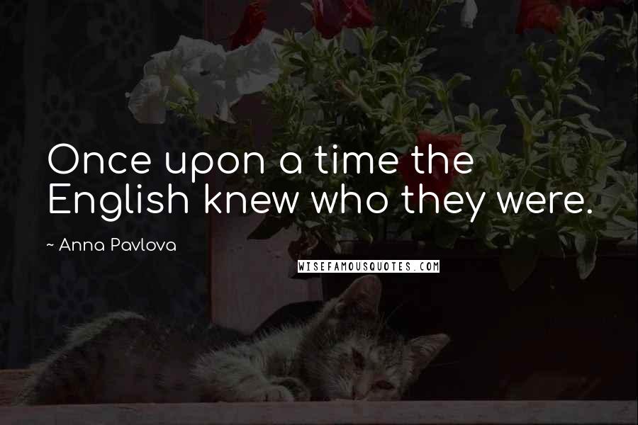Anna Pavlova quotes: Once upon a time the English knew who they were.