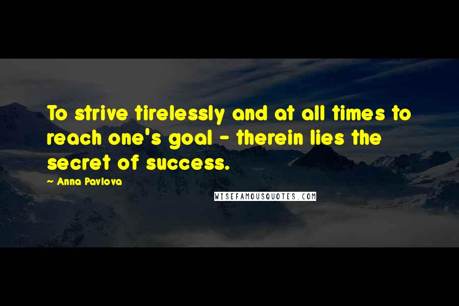 Anna Pavlova quotes: To strive tirelessly and at all times to reach one's goal - therein lies the secret of success.