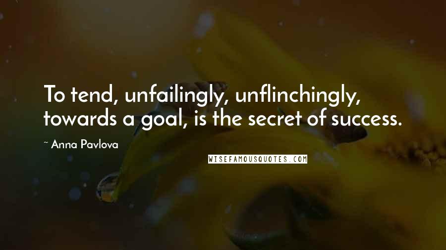 Anna Pavlova quotes: To tend, unfailingly, unflinchingly, towards a goal, is the secret of success.