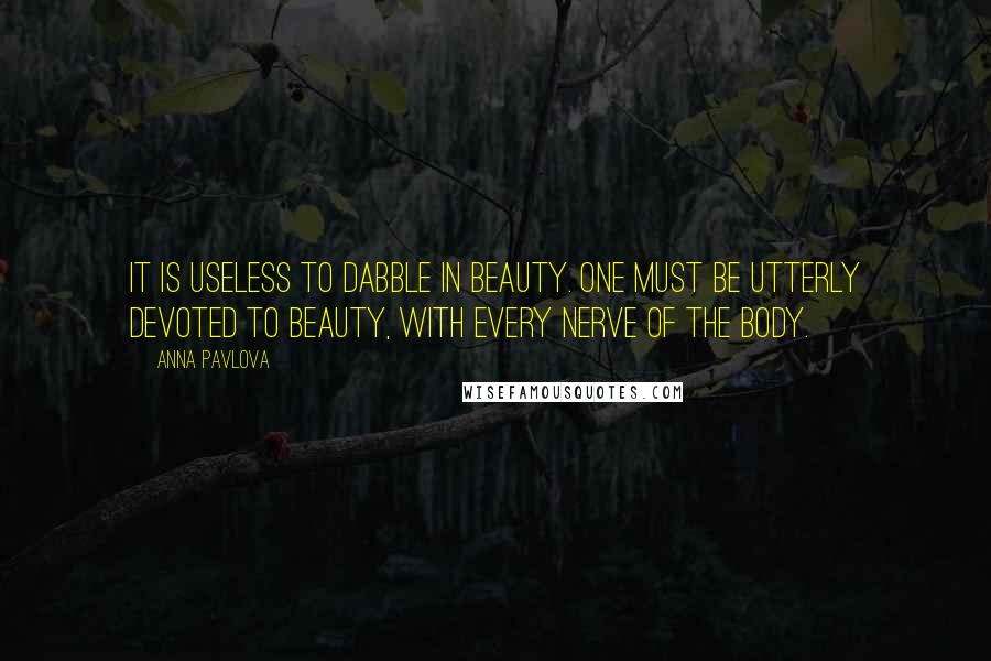Anna Pavlova quotes: It is useless to dabble in beauty. One must be utterly devoted to beauty, with every nerve of the body. Anna Pavlova quotes: It is useless to dabble in beauty. One must be utterly devoted to beauty, with every nerve of the body.