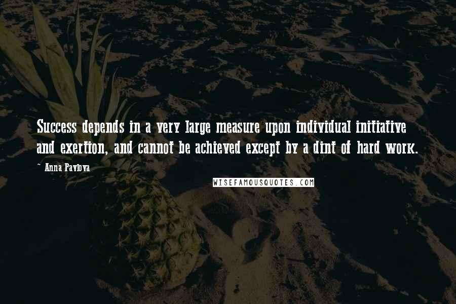 Anna Pavlova quotes: Success depends in a very large measure upon individual initiative and exertion, and cannot be achieved except by a dint of hard work.