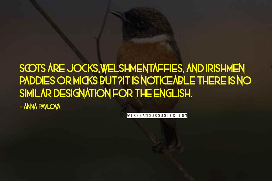 Anna Pavlova quotes: Scots are Jocks,WelshmenTaffies, and Irishmen Paddies or Micks but?it is noticeable there is no similar designation for the English. Anna Pavlova quotes: Scots are Jocks,WelshmenTaffies, and Irishmen Paddies or Micks but?it is noticeable there is no similar designation for the English.