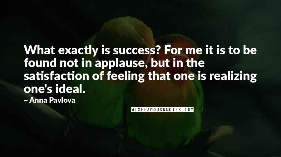 Anna Pavlova quotes: What exactly is success? For me it is to be found not in applause, but in the satisfaction of feeling that one is realizing one's ideal.