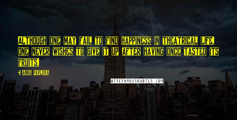 Anna Pavlova quotes: Although one may fail to find happiness in theatrical life, one never wishes to give it up after having once tasted its fruits.
