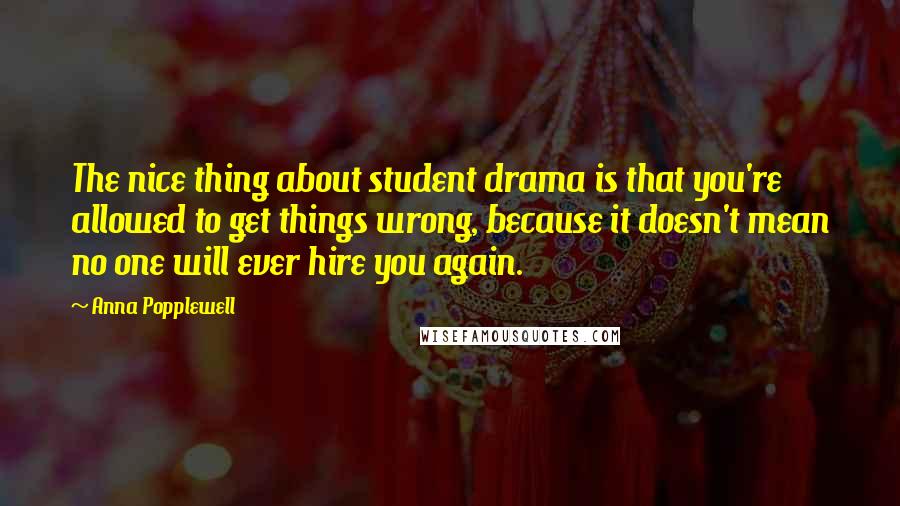 Anna Popplewell quotes: The nice thing about student drama is that you're allowed to get things wrong, because it doesn't mean no one will ever hire you again.