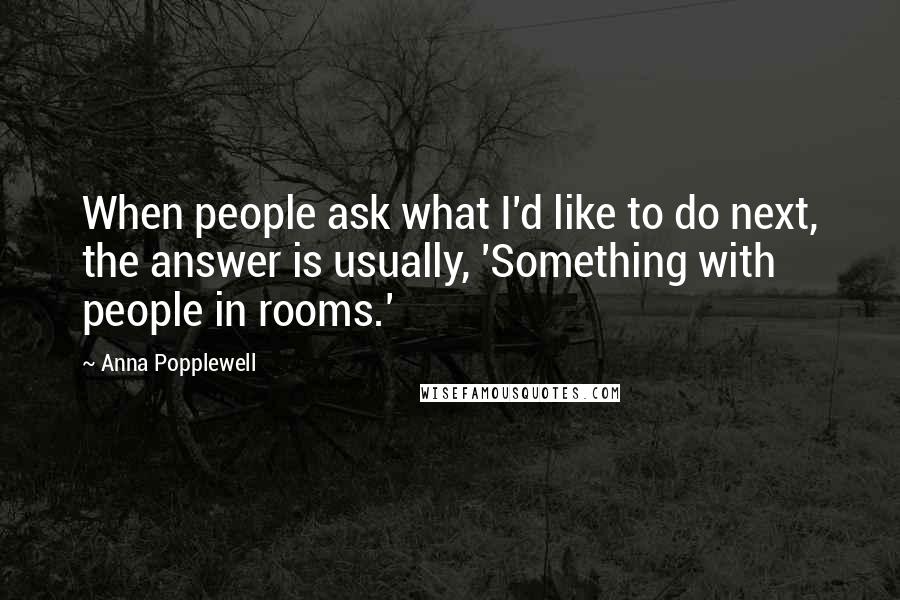 Anna Popplewell quotes: When people ask what I'd like to do next, the answer is usually, 'Something with people in rooms.'