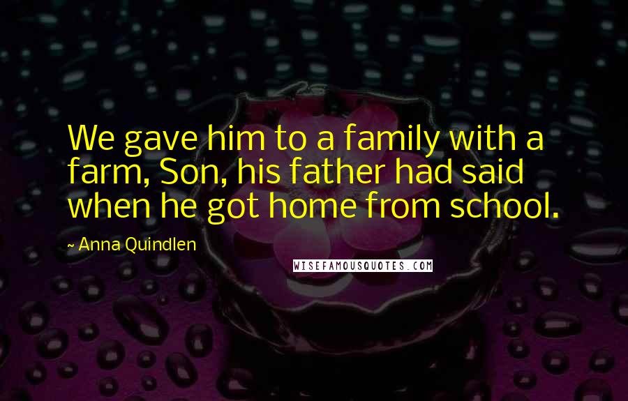 Anna Quindlen quotes: We gave him to a family with a farm, Son, his father had said when he got home from school.
