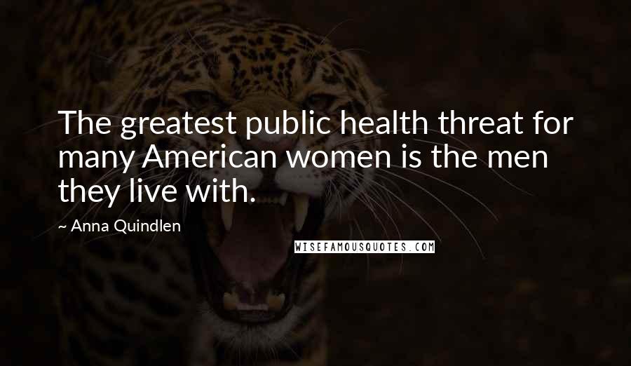 Anna Quindlen quotes: The greatest public health threat for many American women is the men they live with.