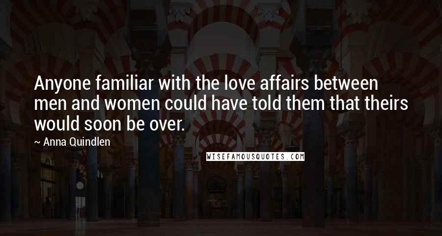 Anna Quindlen quotes: Anyone familiar with the love affairs between men and women could have told them that theirs would soon be over.