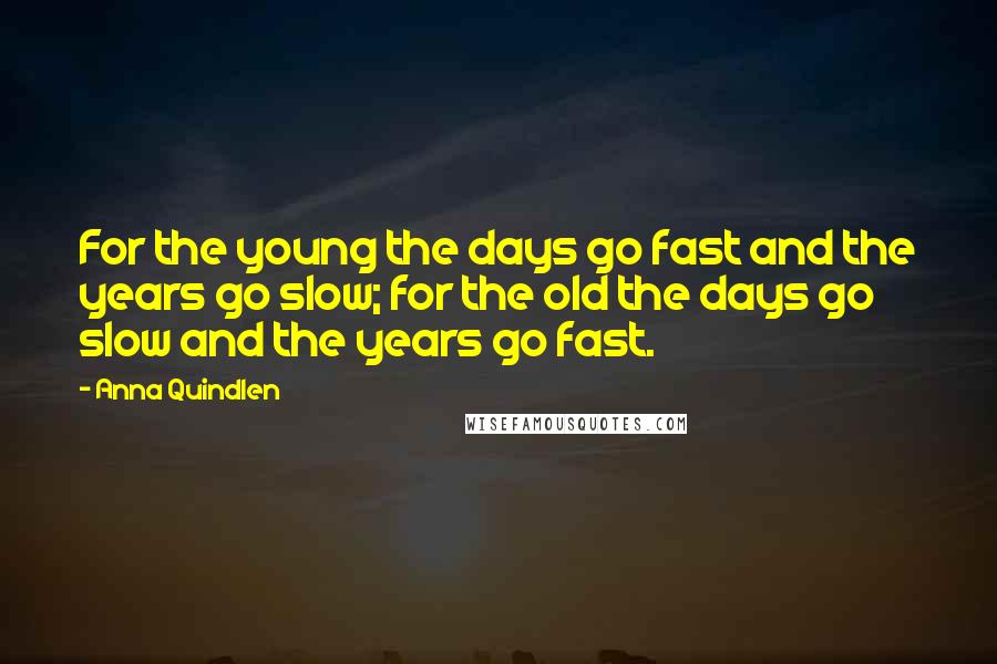 Anna Quindlen quotes: For the young the days go fast and the years go slow; for the old the days go slow and the years go fast.