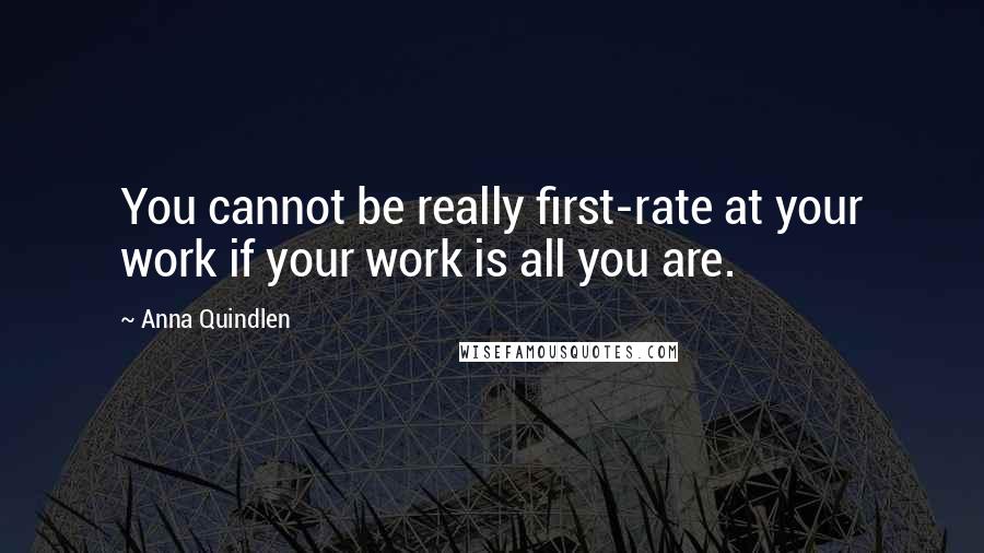 Anna Quindlen quotes: You cannot be really first-rate at your work if your work is all you are.