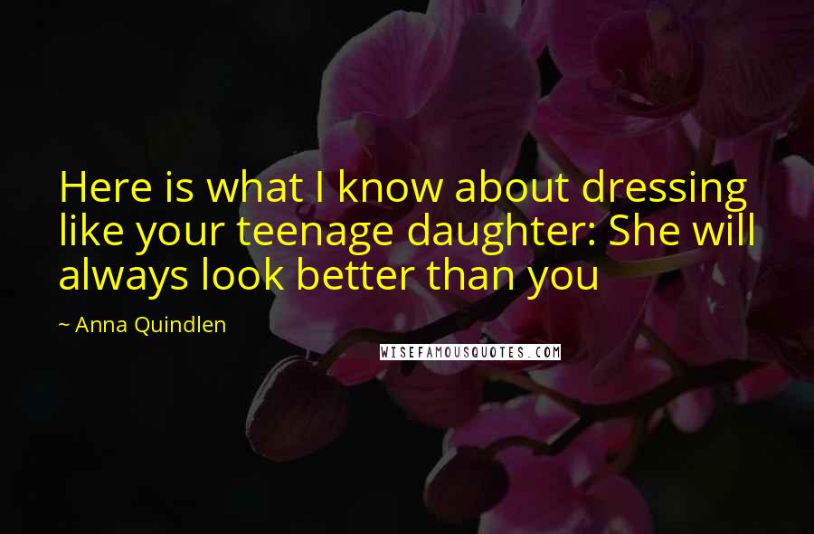 Anna Quindlen quotes: Here is what I know about dressing like your teenage daughter: She will always look better than you