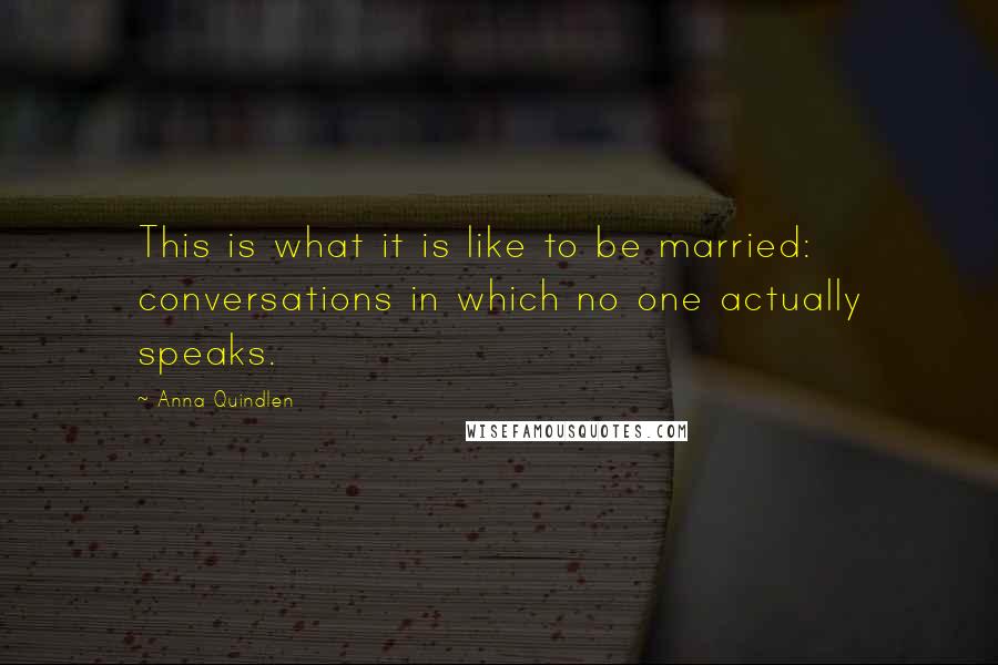 Anna Quindlen quotes: This is what it is like to be married: conversations in which no one actually speaks.
