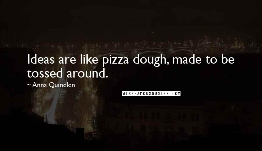 Anna Quindlen quotes: Ideas are like pizza dough, made to be tossed around.