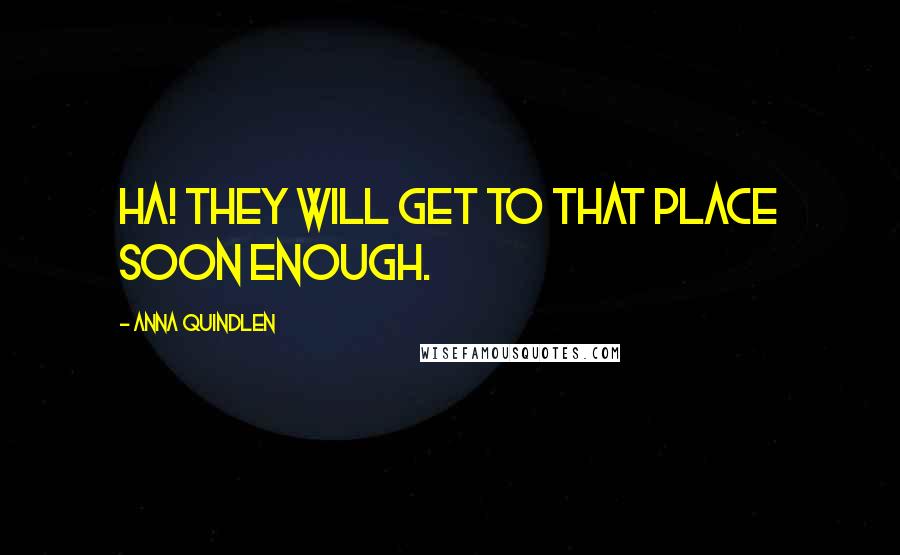 Anna Quindlen quotes: ha! They will get to that place soon enough.