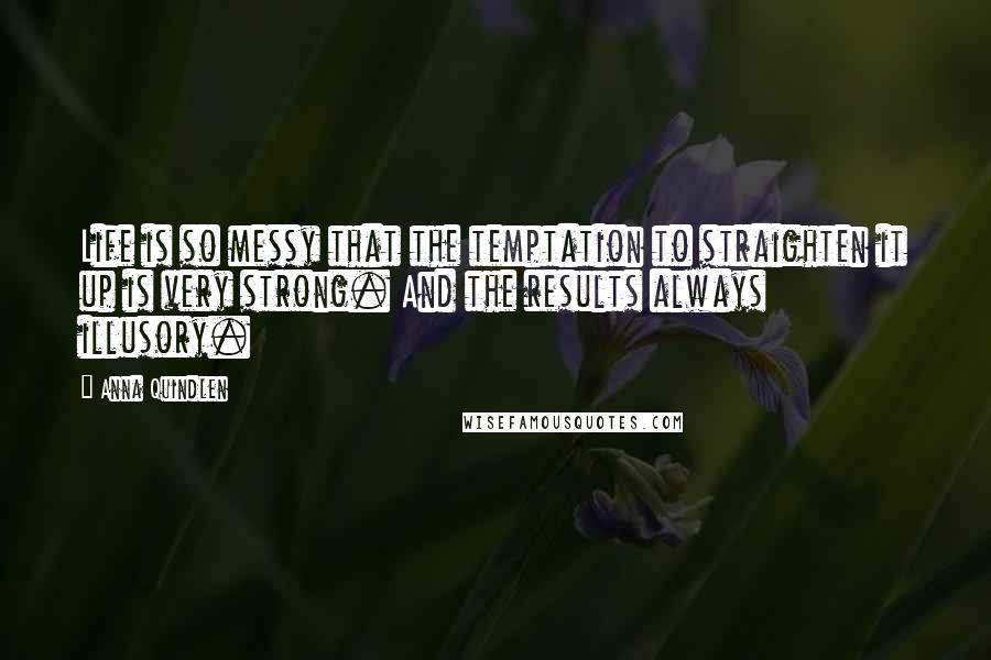 Anna Quindlen quotes: Life is so messy that the temptation to straighten it up is very strong. And the results always illusory.