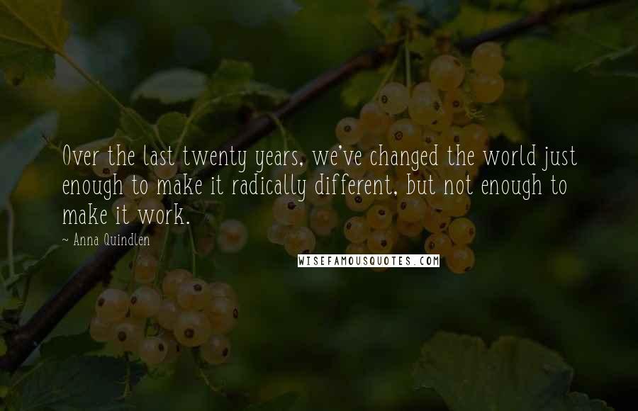 Anna Quindlen quotes: Over the last twenty years, we've changed the world just enough to make it radically different, but not enough to make it work.