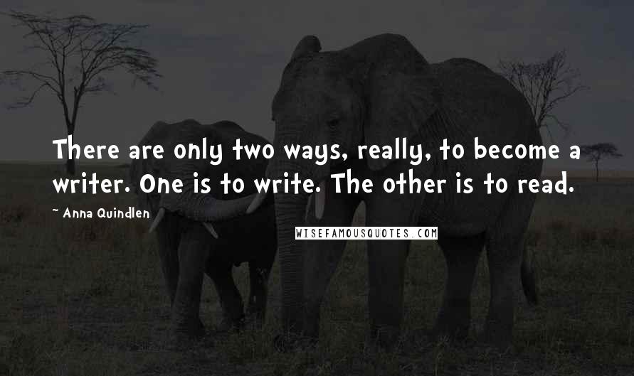 Anna Quindlen quotes: There are only two ways, really, to become a writer. One is to write. The other is to read.