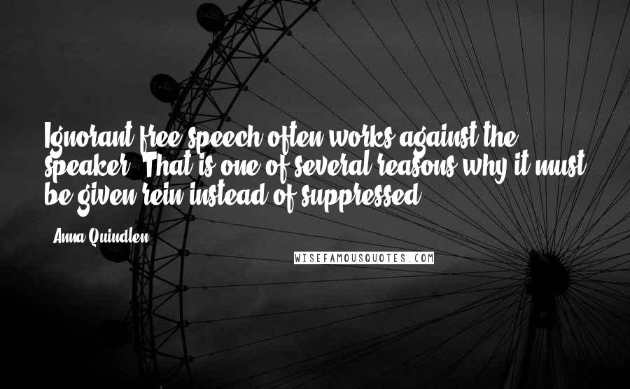 Anna Quindlen quotes: Ignorant free speech often works against the speaker. That is one of several reasons why it must be given rein instead of suppressed.