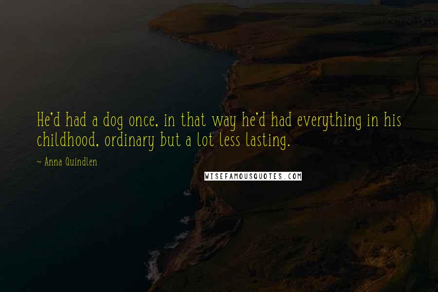 Anna Quindlen quotes: He'd had a dog once, in that way he'd had everything in his childhood, ordinary but a lot less lasting.