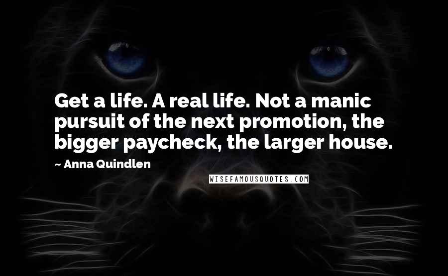 Anna Quindlen quotes: Get a life. A real life. Not a manic pursuit of the next promotion, the bigger paycheck, the larger house.