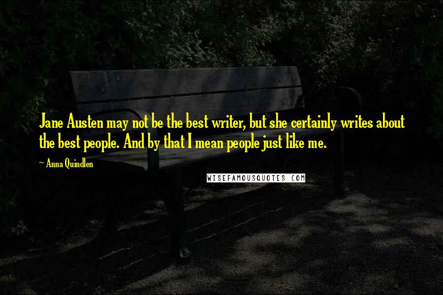 Anna Quindlen quotes: Jane Austen may not be the best writer, but she certainly writes about the best people. And by that I mean people just like me.