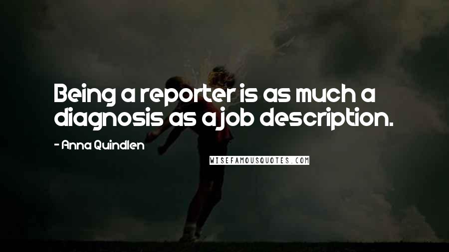 Anna Quindlen quotes: Being a reporter is as much a diagnosis as a job description.