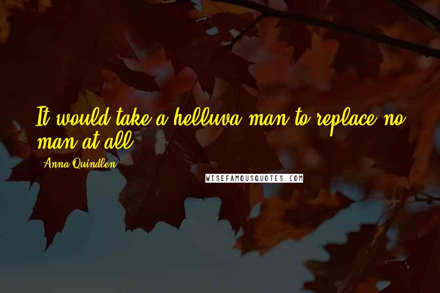 Anna Quindlen quotes: It would take a helluva man to replace no man at all.