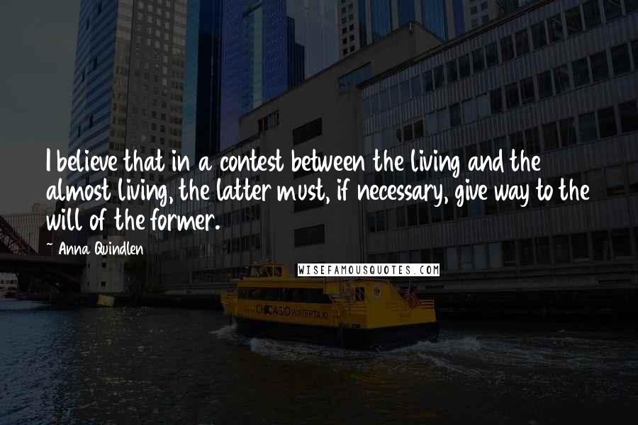 Anna Quindlen quotes: I believe that in a contest between the living and the almost living, the latter must, if necessary, give way to the will of the former.