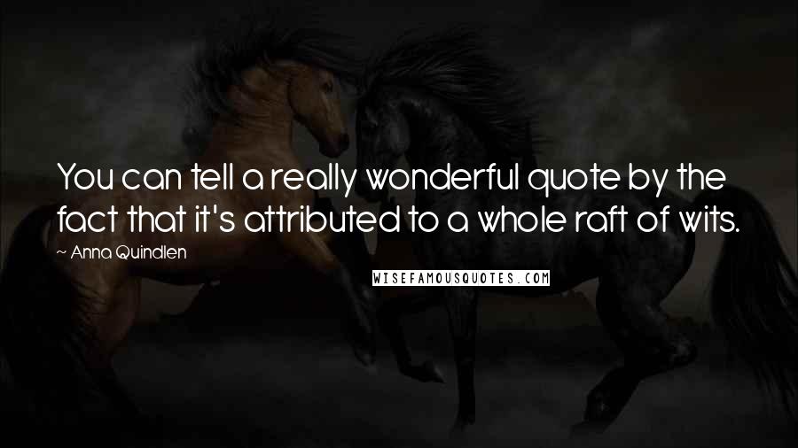 Anna Quindlen quotes: You can tell a really wonderful quote by the fact that it's attributed to a whole raft of wits.