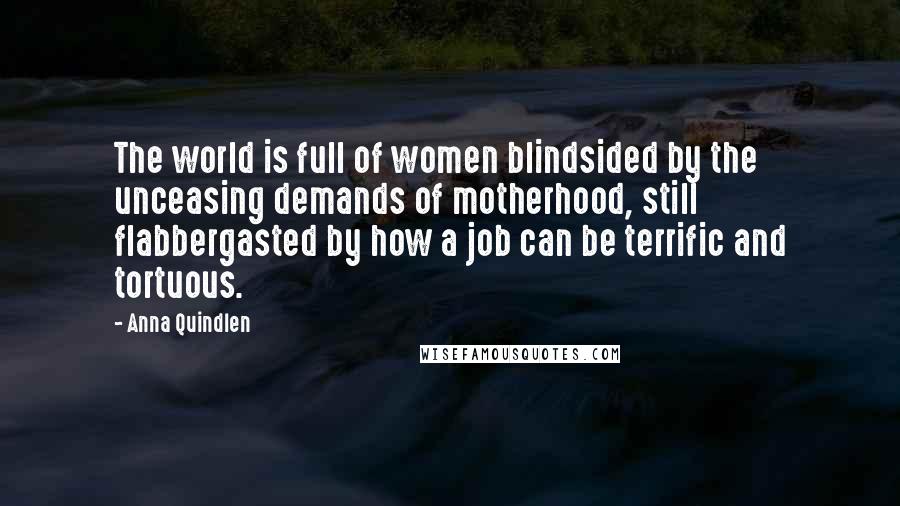 Anna Quindlen quotes: The world is full of women blindsided by the unceasing demands of motherhood, still flabbergasted by how a job can be terrific and tortuous.