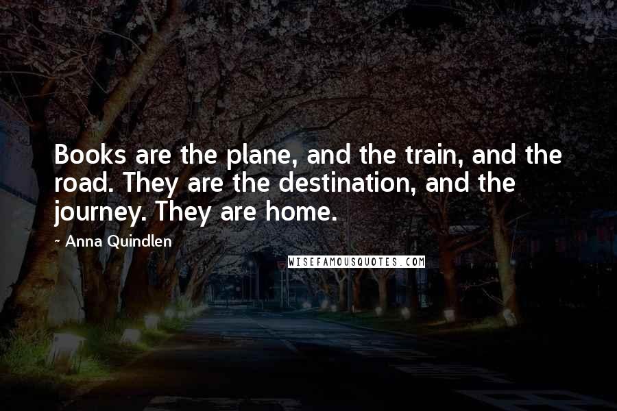 Anna Quindlen quotes: Books are the plane, and the train, and the road. They are the destination, and the journey. They are home.