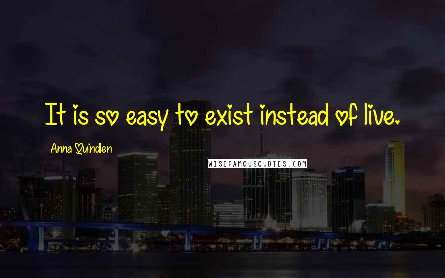 Anna Quindlen quotes: It is so easy to exist instead of live.