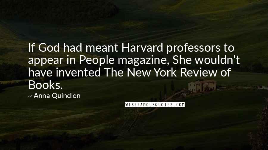 Anna Quindlen quotes: If God had meant Harvard professors to appear in People magazine, She wouldn't have invented The New York Review of Books.
