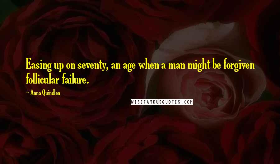 Anna Quindlen quotes: Easing up on seventy, an age when a man might be forgiven follicular failure.